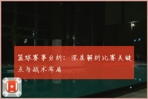 篮球赛事分析：深度解析比赛关键点与战术布局
