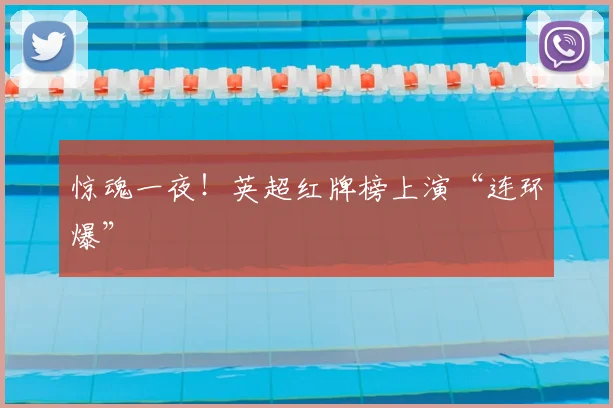 惊魂一夜!英超红牌榜上演“连环爆”