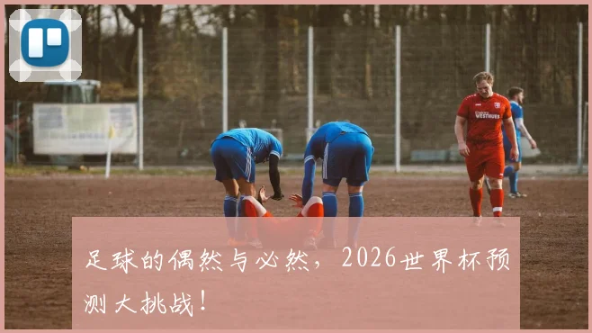 足球的偶然与必然,2026世界杯预测大挑战!