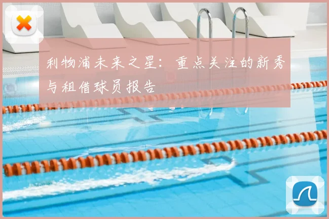利物浦未来之星：重点关注的新秀与租借球员报告