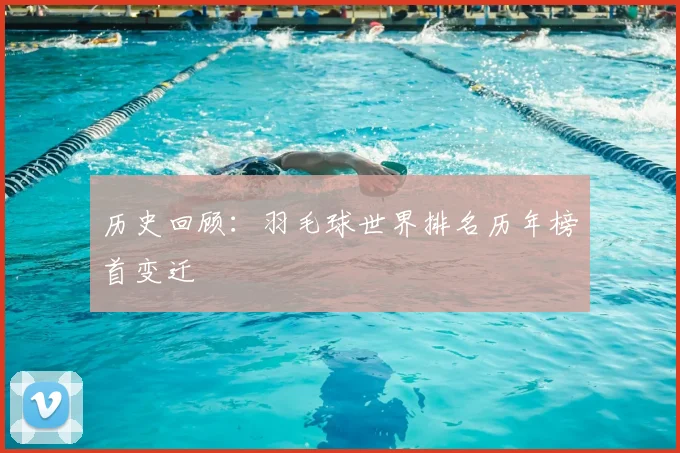 历史回顾:羽毛球世界排名历年榜首变迁