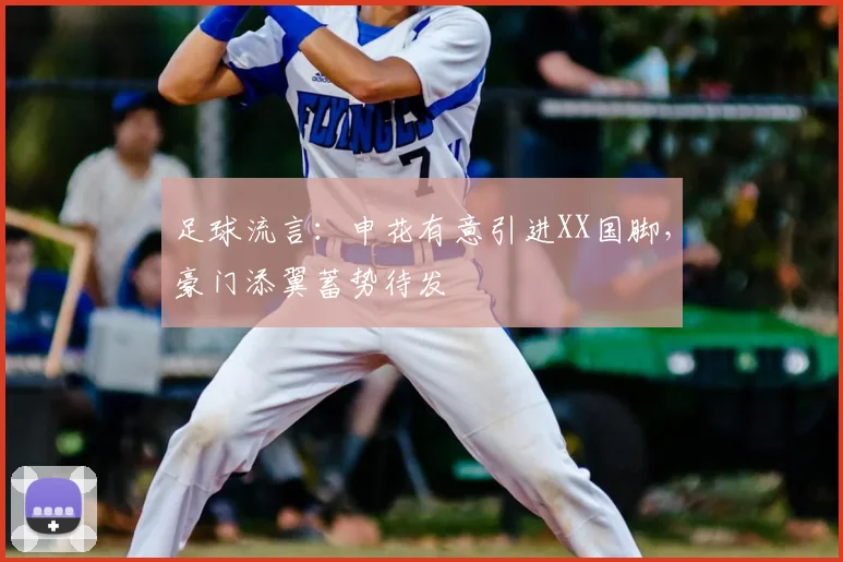 足球流言：申花有意引进XX国脚，豪门添翼蓄势待发