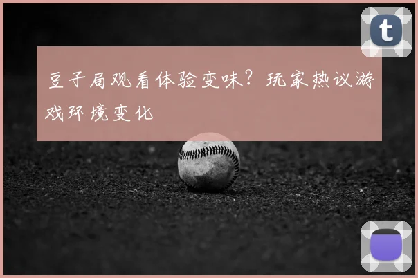 豆子局观看体验变味？玩家热议游戏环境变化