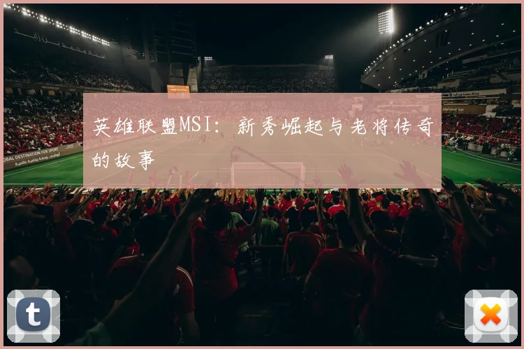 英雄联盟MSI:新秀崛起与老将传奇的故事