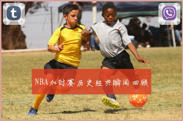 NBA加时赛历史经典瞬间回顾