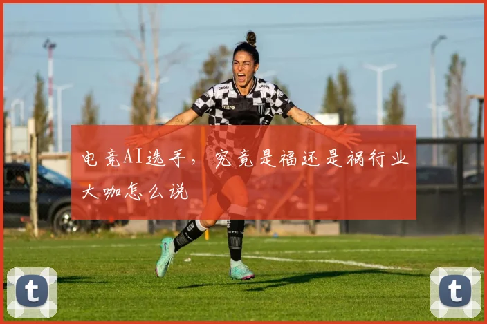 电竞AI选手，究竟是福还是祸行业大咖怎么说