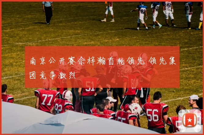 南京公开赛佘梓瀚首轮领先 领先集团竞争激烈