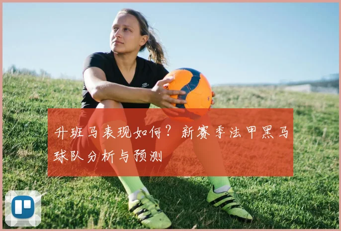 升班马表现如何？新赛季法甲黑马球队分析与预测