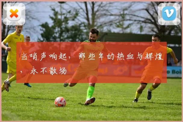 当哨声响起,那些年的热血与辉煌,永不散场