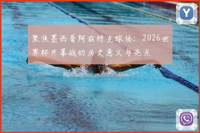 聚焦墨西哥阿兹特克球场:2026世界杯开幕战的历史意义与亮点