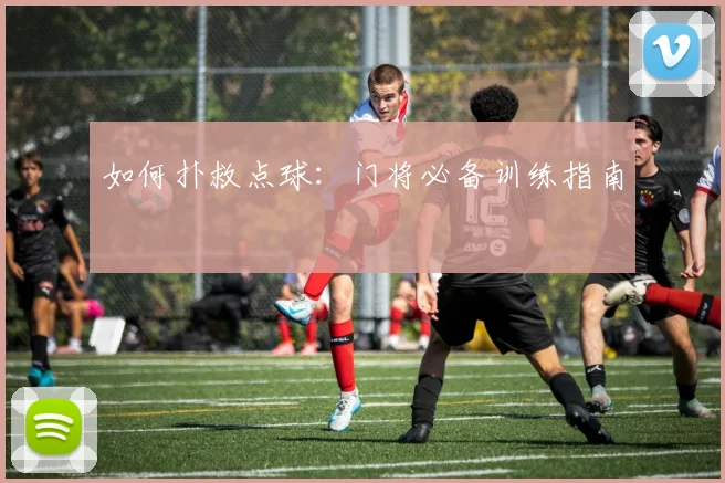 如何扑救点球：门将必备训练指南