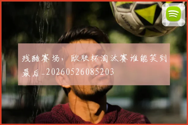 残酷赛场,欧联杯淘汰赛谁能笑到最后_20260526085203