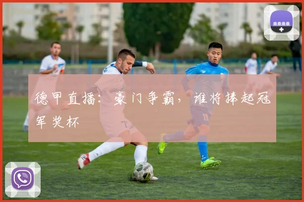 德甲直播:豪门争霸,谁将捧起冠军奖杯