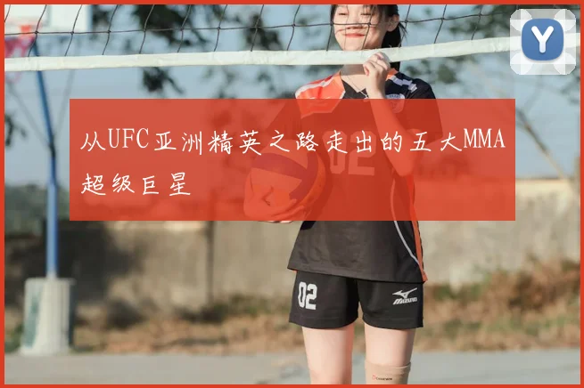 从UFC亚洲精英之路走出的五大MMA超级巨星