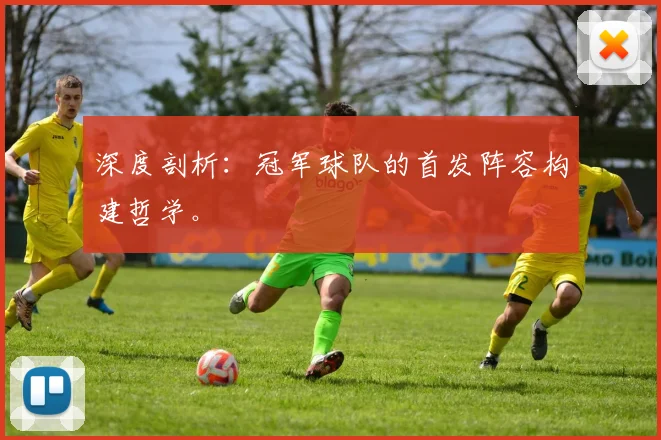 深度剖析:冠军球队的首发阵容构建哲学。