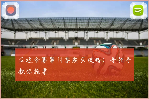 亚运会赛事门票购买攻略：手把手教你抢票