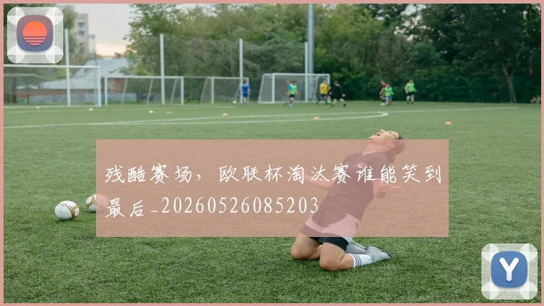 残酷赛场，欧联杯淘汰赛谁能笑到最后_20260526085203