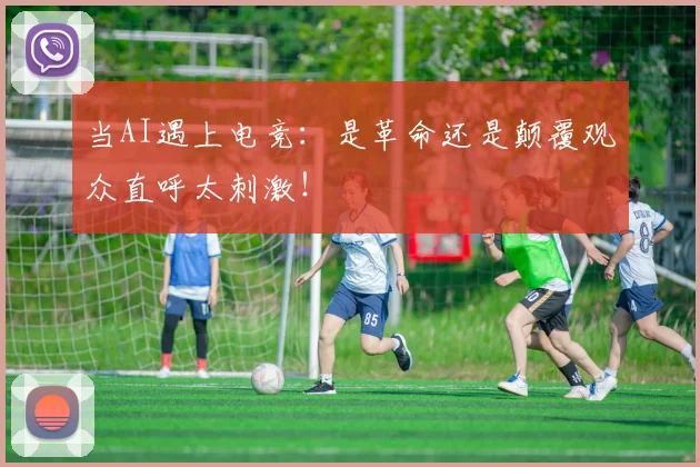 当AI遇上电竞:是革命还是颠覆观众直呼太刺激!