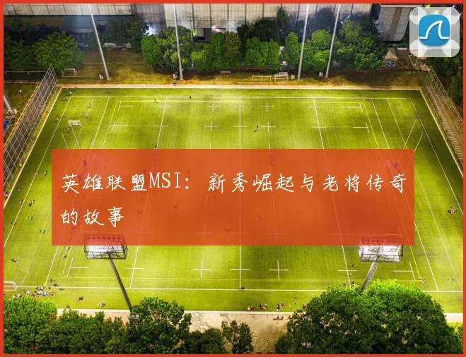 英雄联盟MSI：新秀崛起与老将传奇的故事