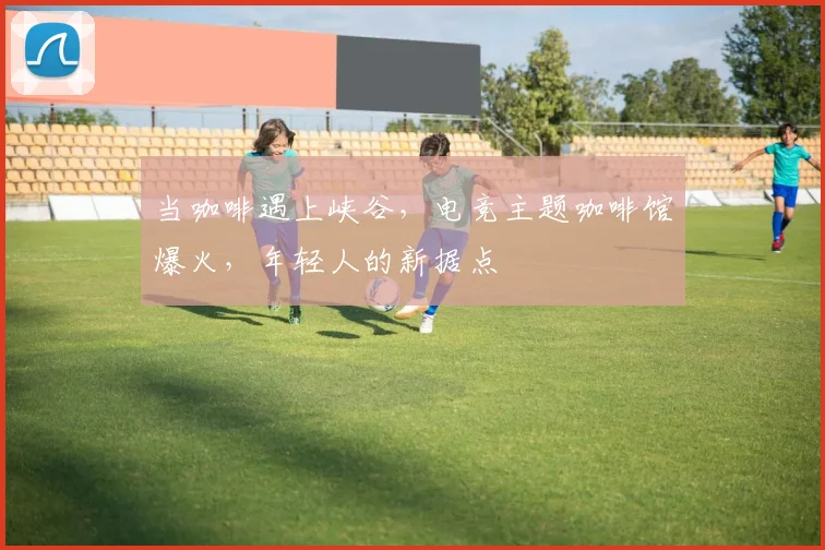 当咖啡遇上峡谷,电竞主题咖啡馆爆火,年轻人的新据点