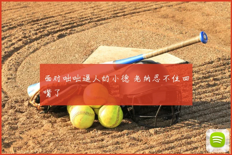 面对咄咄逼人的小德 老纳忍不住回嘴了