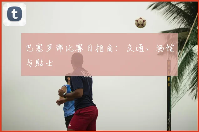 巴塞罗那比赛日指南：交通、场馆与贴士