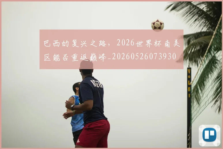 巴西的复兴之路，2026世界杯南美区能否重返巅峰_20260526073930
