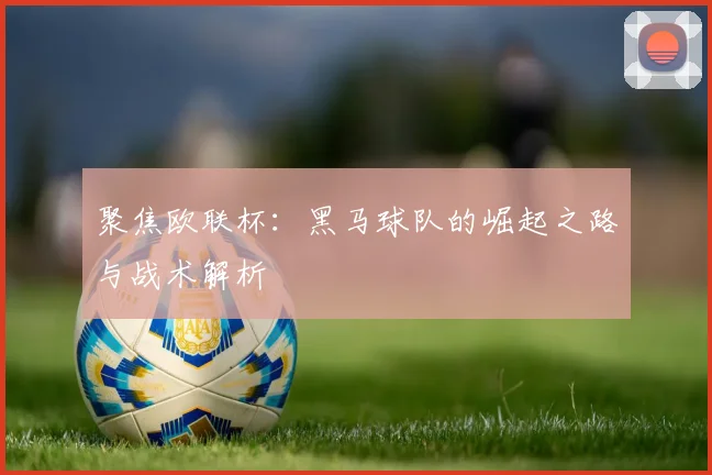 聚焦欧联杯:黑马球队的崛起之路与战术解析
