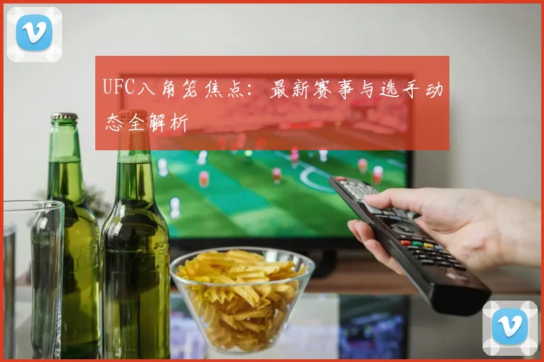 UFC八角笼焦点：最新赛事与选手动态全解析