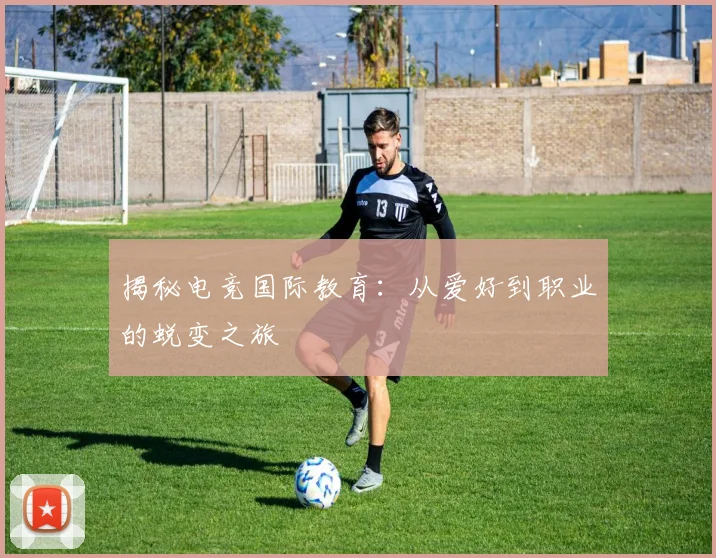 揭秘电竞国际教育:从爱好到职业的蜕变之旅