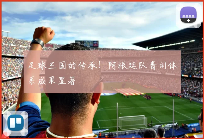 足球王国的传承!阿根廷队青训体系成果显著