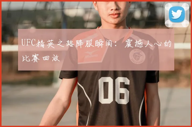 UFC精英之路降服瞬间：震撼人心的比赛回放
