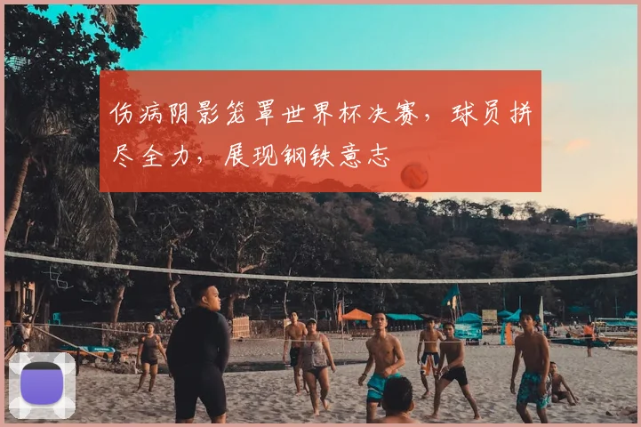 伤病阴影笼罩世界杯决赛，球员拼尽全力，展现钢铁意志