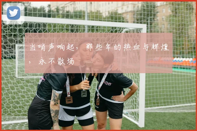 当哨声响起,那些年的热血与辉煌,永不散场