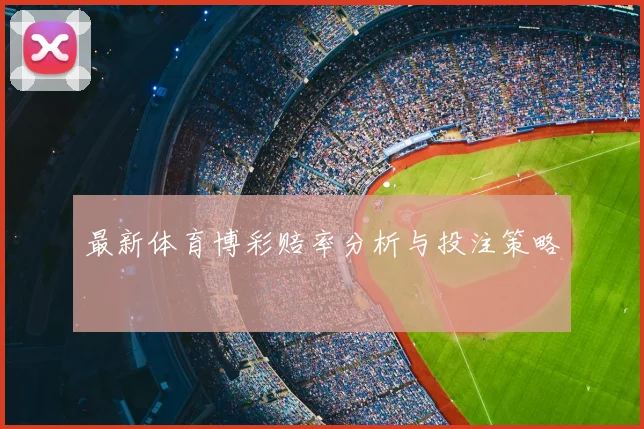 最新体育博彩赔率分析与投注策略