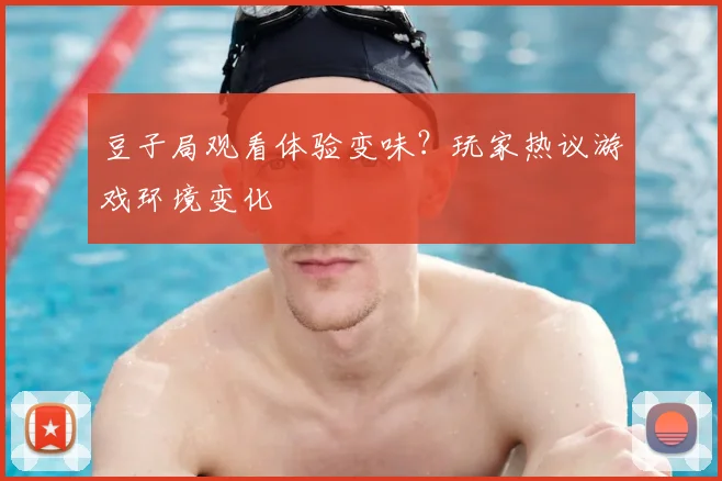 豆子局观看体验变味?玩家热议游戏环境变化