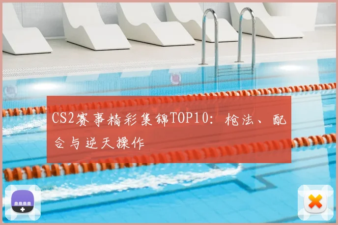 CS2赛事精彩集锦TOP10:枪法、配合与逆天操作
