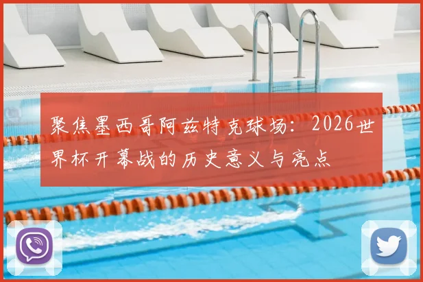 聚焦墨西哥阿兹特克球场：2026世界杯开幕战的历史意义与亮点