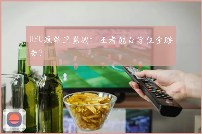 UFC冠军卫冕战：王者能否守住金腰带？