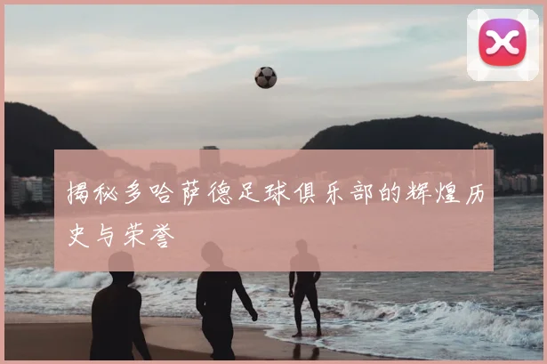 揭秘多哈萨德足球俱乐部的辉煌历史与荣誉