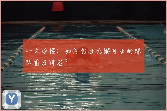 一文读懂:如何打造无懈可击的球队首发阵容?