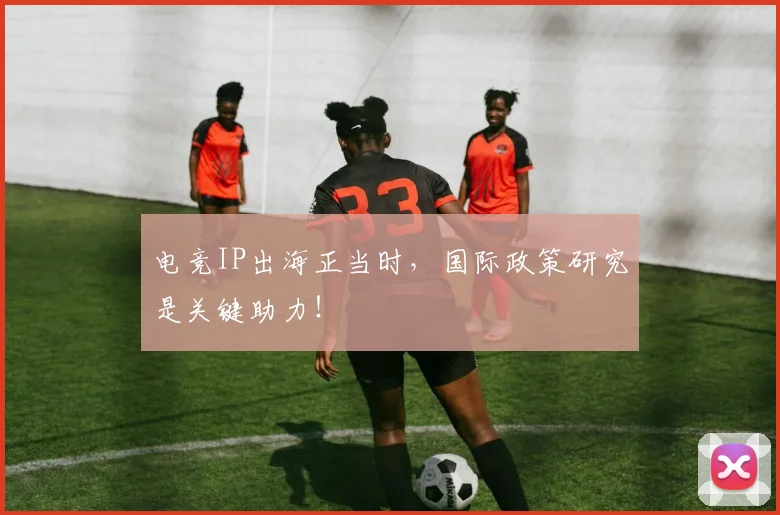 电竞IP出海正当时，国际政策研究是关键助力！