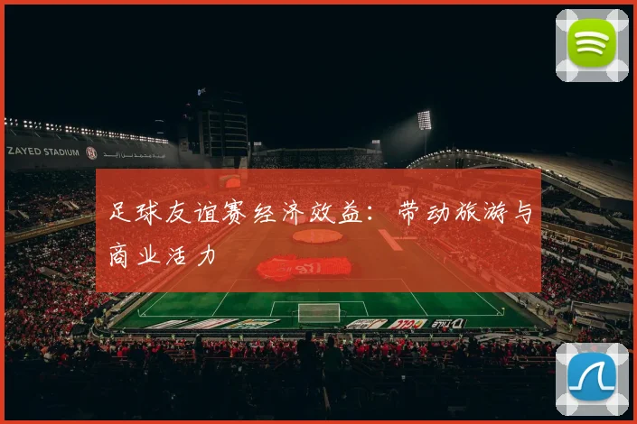 足球友谊赛经济效益:带动旅游与商业活力