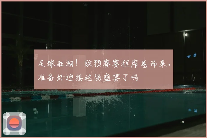 足球狂潮!欧预赛赛程席卷而来,准备好迎接这场盛宴了吗