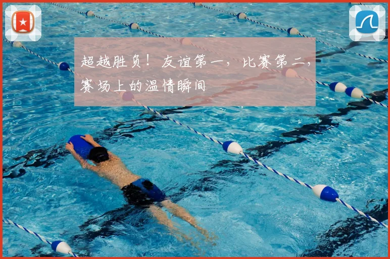 超越胜负!友谊第一,比赛第二,赛场上的温情瞬间
