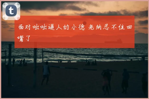 面对咄咄逼人的小德 老纳忍不住回嘴了