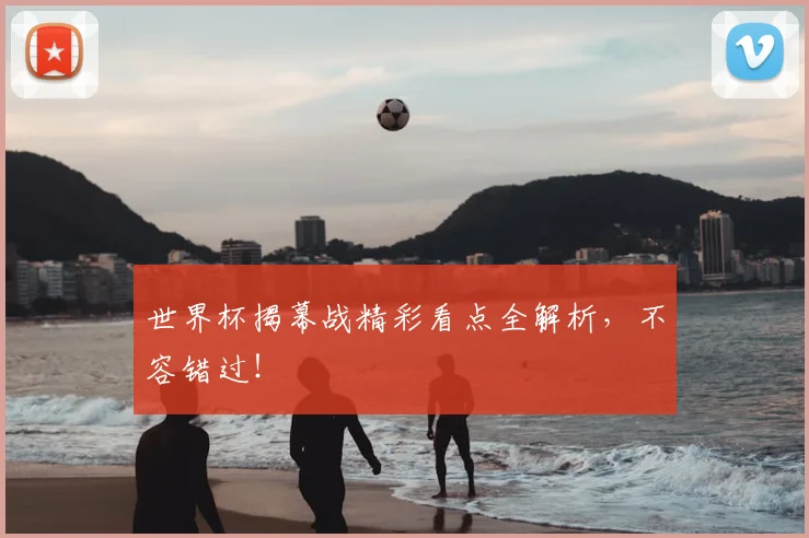 世界杯揭幕战精彩看点全解析,不容错过!