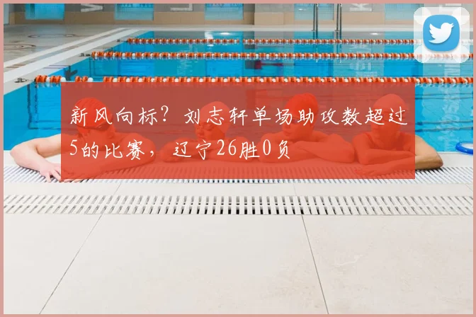新风向标?刘志轩单场助攻数超过5的比赛,辽宁26胜0负