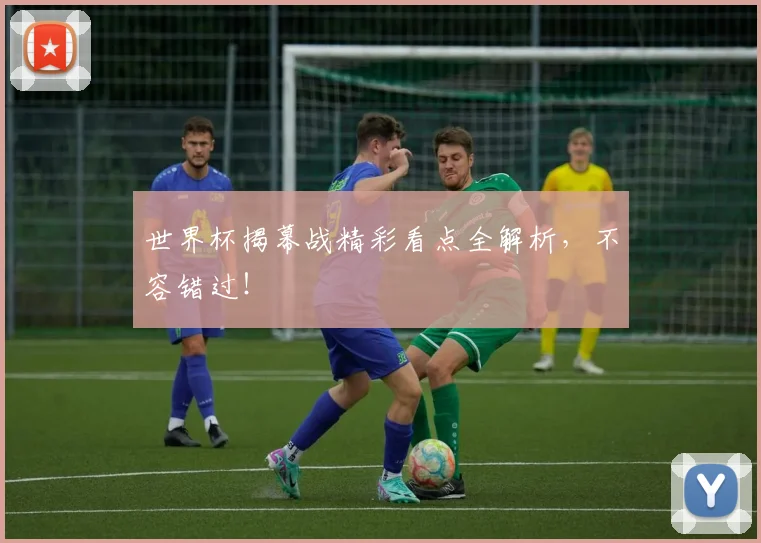 世界杯揭幕战精彩看点全解析，不容错过！