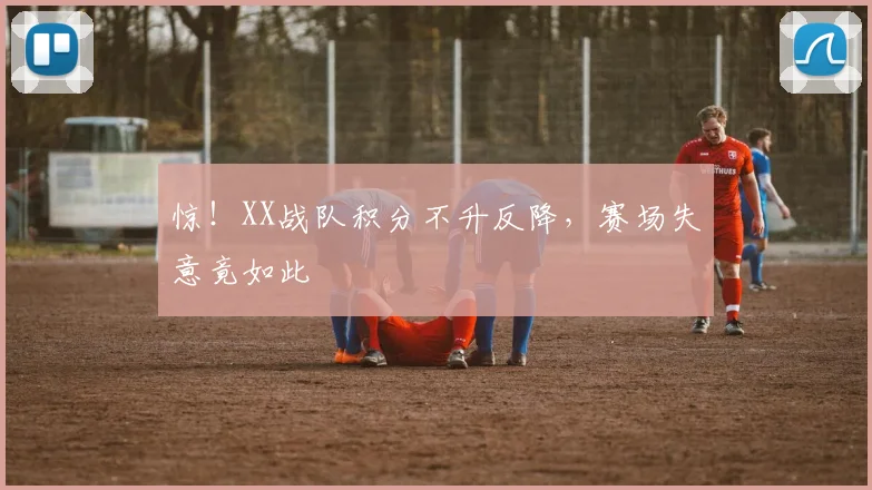 惊！XX战队积分不升反降，赛场失意竟如此
